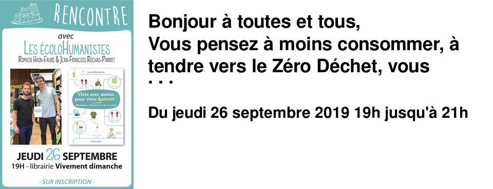 Bonjour � toutes et tous, Vous pensez � moins consommer, � tendre vers le Z�ro D�chet, vous souhaiter faire �voluer vos habitudes ? Venez rencontrer Romain Haon-Faure et Jean-Fran�ois Rochas-Parrot, aka les �coloHumanistes Leur livre 'Vivre avec moins pour vivre heureux' ! propose des solutions concr�tes, faciles et m�me amusantes pour avancer petit � petit vers un mode de vie plus sobre, responsable, et transformer le quotidien. Logement, habillement, alimentation, d�placement, communication, argent... les auteurs explorent et interrogent chaque secteur de la vie et apportent des solutions optimistes. Du petit geste au changement de vie : � vous de choisir !