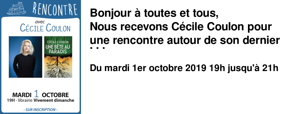 Bonjour � toutes et tous, Nous recevons C�cile Coulon pour une rencontre autour de son dernier livre : Une b�te au Paradis (L'iconoclaste) - Prix Litt�raire du Monde. Ce roman fi�vreux d'une lign�e de femmes poss�d�es par leur terre est un un huis clos fi�vreux hant� par la folie, le d�sir et la libert�. C�cile Coulon �tait � La grande librairie le 4 septembre dernier, elle sera � la Librairie Vivement Dimanche, Mardi 1 octobre � 19h. Venez nombreux !